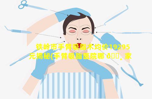 铁岭市手臂吸脂术均价19295元揭秘(手臂吸脂医院哪 🕸 家好)